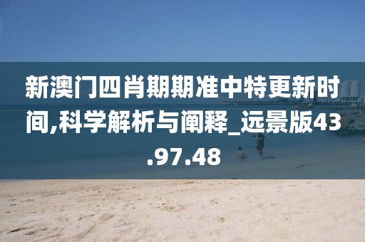新澳门四肖期期准中特更新时间,科学解析与阐释_远景版43.97.48