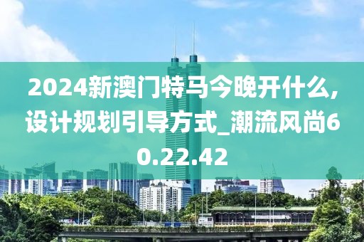 2024新澳门特马今晚开什么,设计规划引导方式_潮流风尚60.22.42