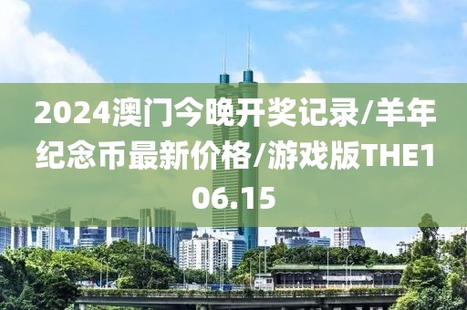 2024澳门今晚开奖记录/羊年纪念币最新价格/游戏版THE106.15