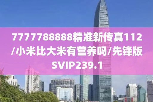 7777788888精准新传真112/小米比大米有营养吗/先锋版SVIP239.1