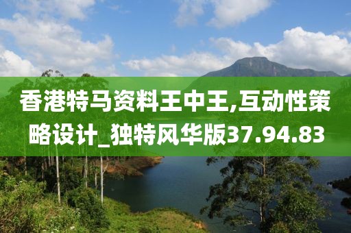 香港特马资料王中王,互动性策略设计_独特风华版37.94.83