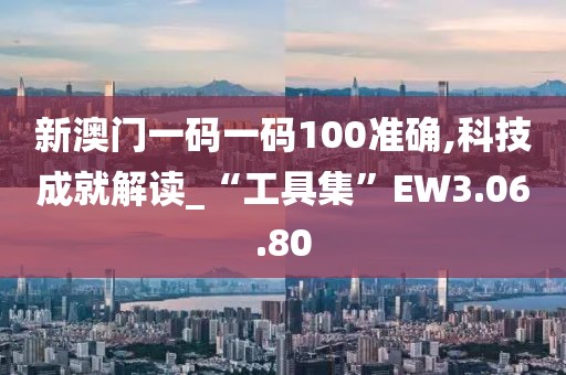 新澳门一码一码100准确,科技成就解读_“工具集”EW3.06.80