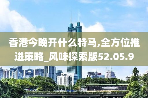 香港今晚开什么特马,全方位推进策略_风味探索版52.05.9