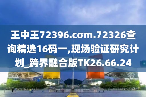 王中王72396.cσm.72326查询精选16码一,现场验证研究计划_跨界融合版TK26.66.24