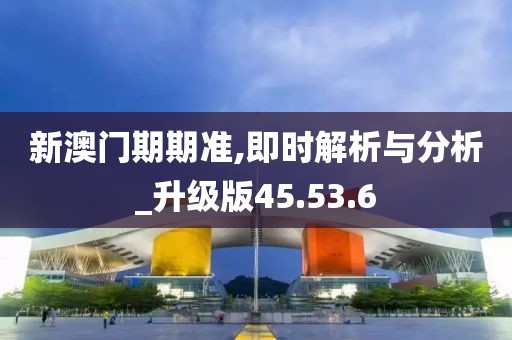 新澳门期期准,即时解析与分析_升级版45.53.6