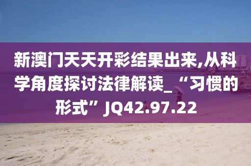 新澳门天天开彩结果出来,从科学角度探讨法律解读_“习惯的形式”JQ42.97.22