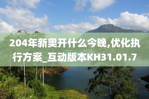204年新奥开什么今晚,优化执行方案_互动版本KH31.01.7
