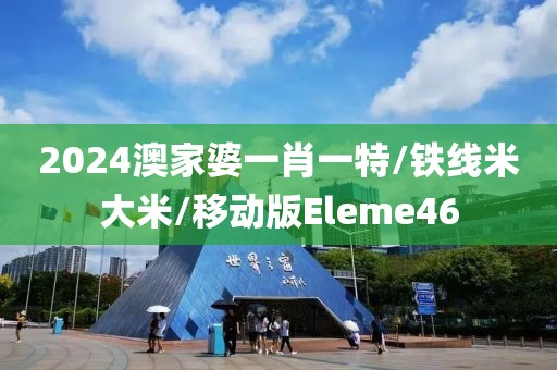 2024澳家婆一肖一特/铁线米大米/移动版Eleme46