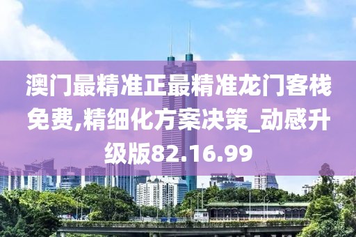 澳门最精准正最精准龙门客栈免费,精细化方案决策_动感升级版82.16.99