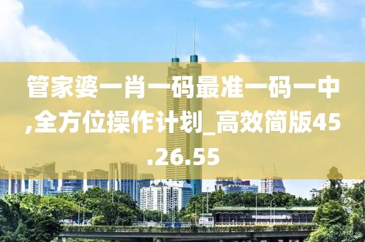 管家婆一肖一码最准一码一中,全方位操作计划_高效简版45.26.55