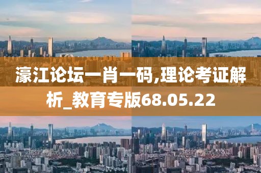 濠江论坛一肖一码,理论考证解析_教育专版68.05.22