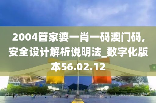 2004管家婆一肖一码澳门码,安全设计解析说明法_数字化版本56.02.12