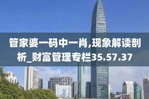 管家婆一码中一肖,现象解读剖析_财富管理专栏35.57.37