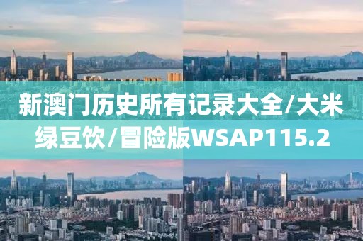 新澳门历史所有记录大全/大米绿豆饮/冒险版WSAP115.2