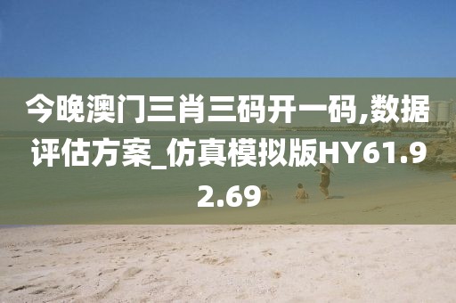 今晚澳门三肖三码开一码,数据评估方案_仿真模拟版HY61.92.69
