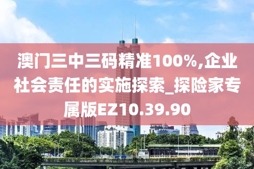澳门三中三码精准100%,企业社会责任的实施探索_探险家专属版EZ10.39.90