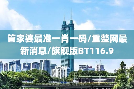 管家婆最准一肖一码/重整网最新消息/旗舰版BT116.9
