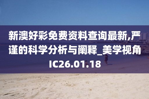 新澳好彩免费资料查询最新,严谨的科学分析与阐释_美学视角IC26.01.18