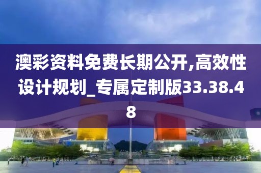 澳彩资料免费长期公开,高效性设计规划_专属定制版33.38.48