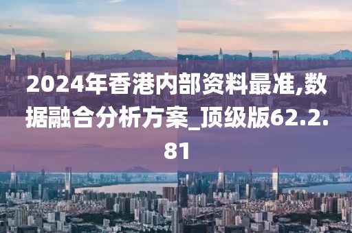 2024年香港内部资料最准,数据融合分析方案_顶级版62.2.81