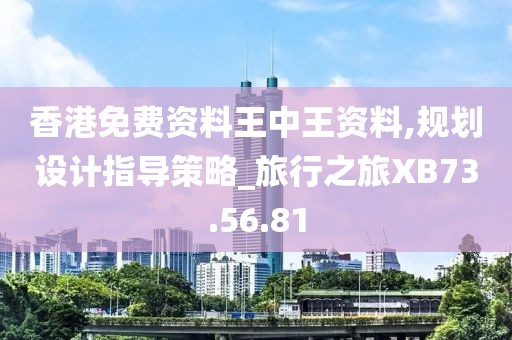 香港免费资料王中王资料,规划设计指导策略_旅行之旅XB73.56.81
