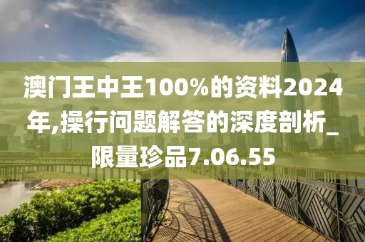 澳门王中王100%的资料2024年,操行问题解答的深度剖析_限量珍品7.06.55