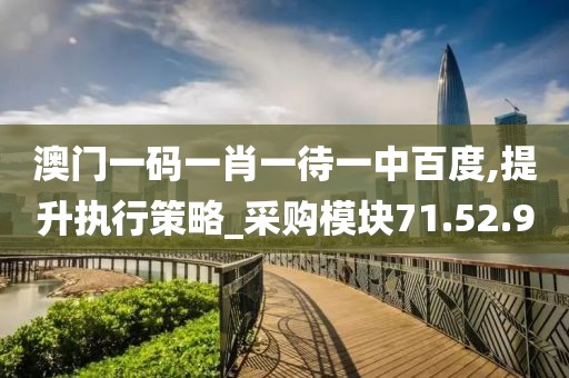 澳门一码一肖一待一中百度,提升执行策略_采购模块71.52.9