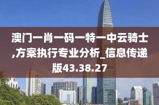 澳门一肖一码一特一中云骑士,方案执行专业分析_信息传递版43.38.27