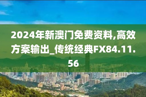 2024年新澳门免费资料,高效方案输出_传统经典FX84.11.56