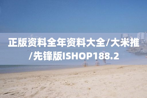 正版资料全年资料大全/大米推/先锋版ISHOP188.2