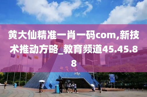 黄大仙精准一肖一码com,新技术推动方略_教育频道45.45.88