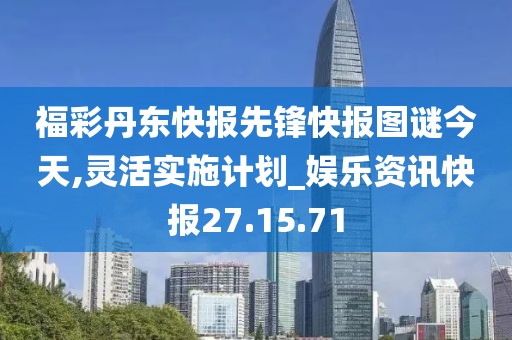 福彩丹东快报先锋快报图谜今天,灵活实施计划_娱乐资讯快报27.15.71