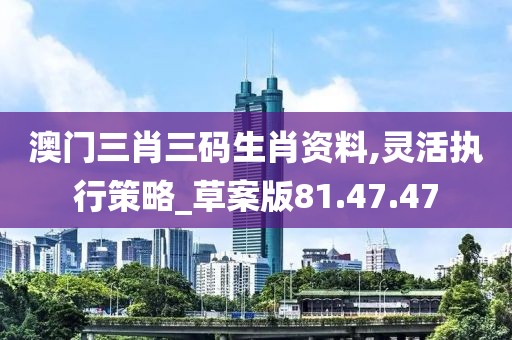 澳门三肖三码生肖资料,灵活执行策略_草案版81.47.47