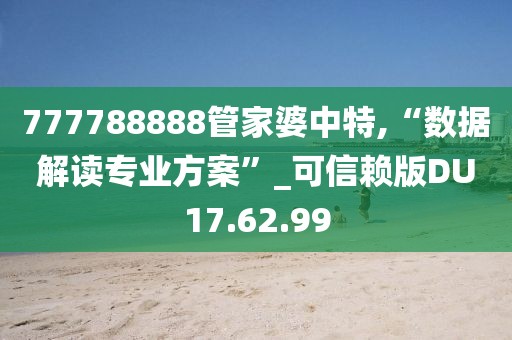 777788888管家婆中特,“数据解读专业方案”_可信赖版DU17.62.99