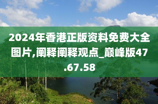 2024年香港正版资料免费大全图片,阐释阐释观点_巅峰版47.67.58