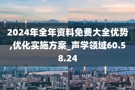 2024年全年资料免费大全优势,优化实施方案_声学领域60.58.24