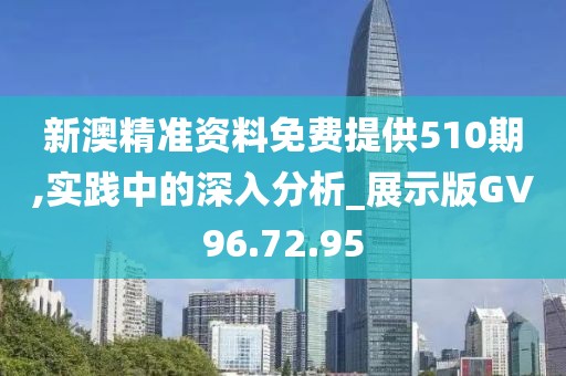 新澳精准资料免费提供510期,实践中的深入分析_展示版GV96.72.95