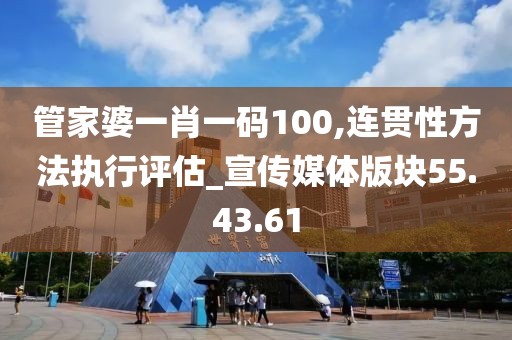 管家婆一肖一码100,连贯性方法执行评估_宣传媒体版块55.43.61