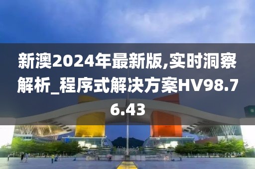 新澳2024年最新版,实时洞察解析_程序式解决方案HV98.76.43