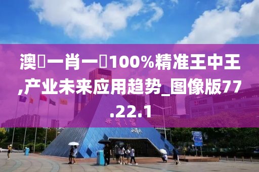 澳門一肖一碼100%精准王中王,产业未来应用趋势_图像版77.22.1