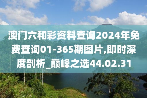 澳门六和彩资料查询2024年免费查询01-365期图片,即时深度剖析_巅峰之选44.02.31