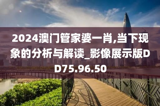 2024澳门管家婆一肖,当下现象的分析与解读_影像展示版DD75.96.50
