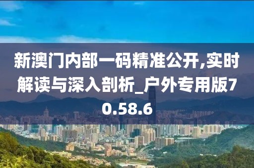 新澳门内部一码精准公开,实时解读与深入剖析_户外专用版70.58.6