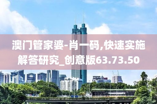 澳门管家婆-肖一码,快速实施解答研究_创意版63.73.50