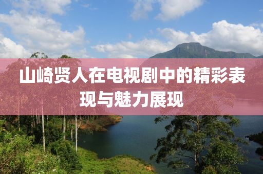 山崎贤人在电视剧中的精彩表现与魅力展现