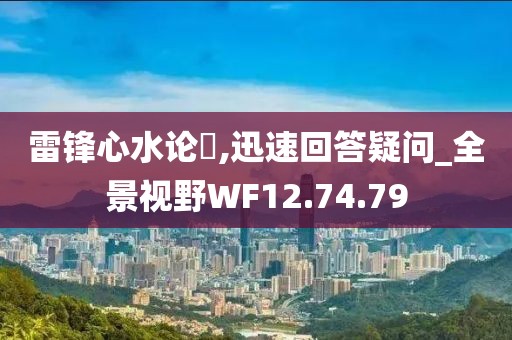 雷锋心水论枟,迅速回答疑问_全景视野WF12.74.79