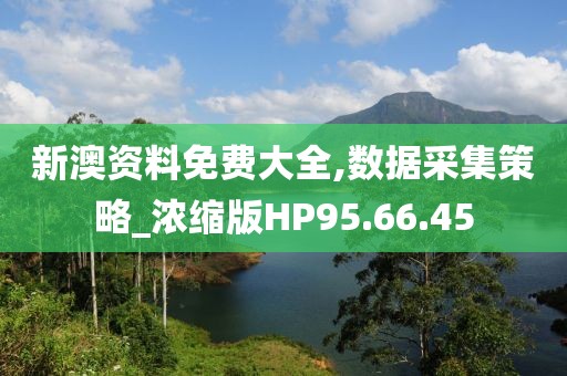 新澳资料免费大全,数据采集策略_浓缩版HP95.66.45