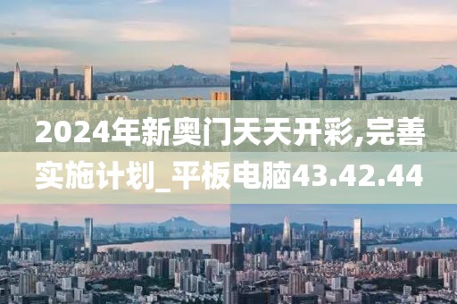 2024年新奥门天天开彩,完善实施计划_平板电脑43.42.44