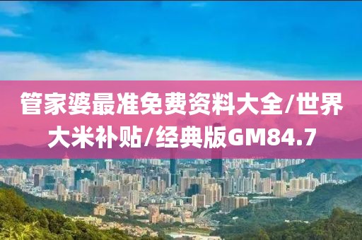 管家婆最准免费资料大全/世界大米补贴/经典版GM84.7