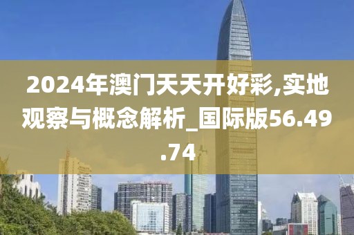 2024年澳门天天开好彩,实地观察与概念解析_国际版56.49.74